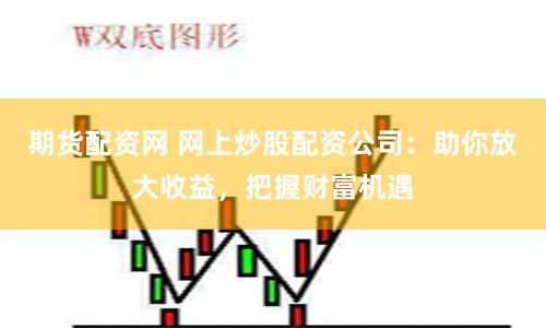 期货配资网 网上炒股配资公司：助你放大收益，把握财富机遇