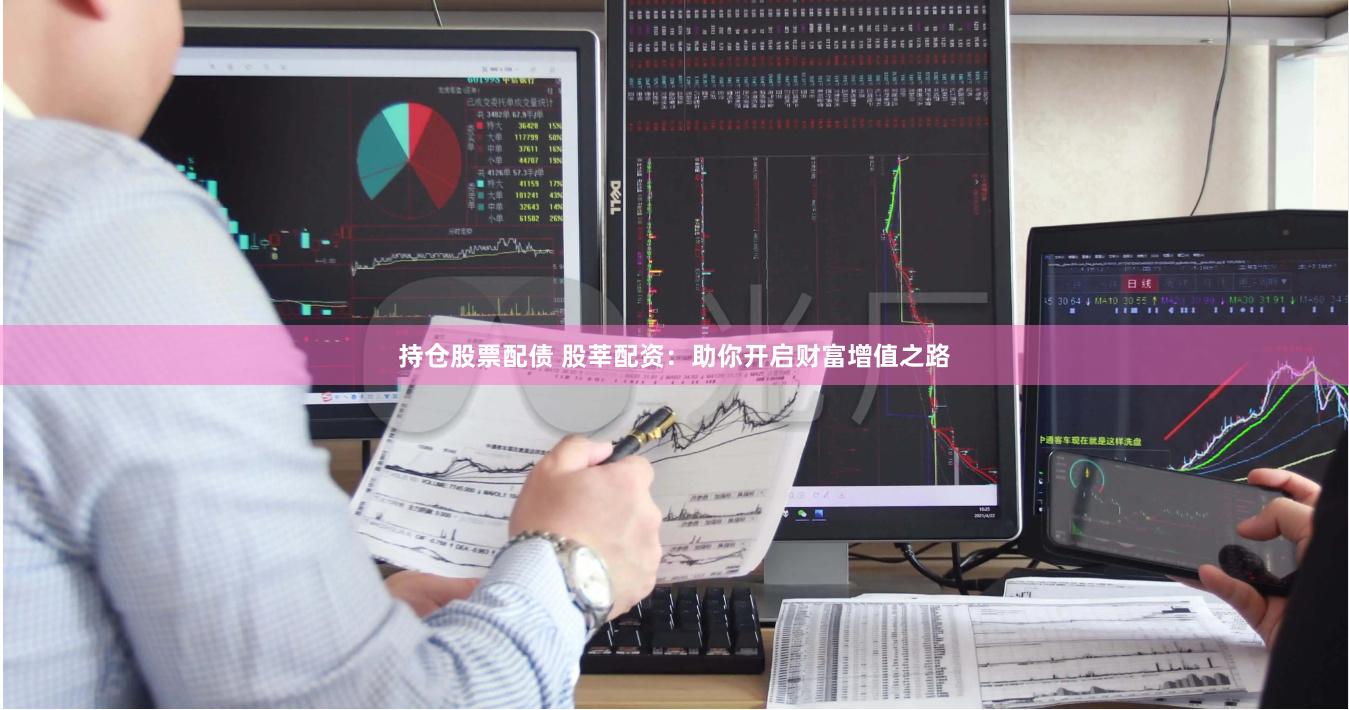 持仓股票配债 股莘配资：助你开启财富增值之路