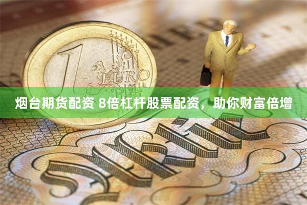 烟台期货配资 8倍杠杆股票配资，助你财富倍增
