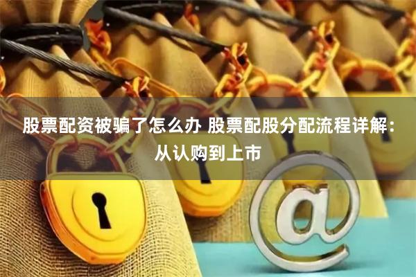 股票配资被骗了怎么办 股票配股分配流程详解：从认购到上市