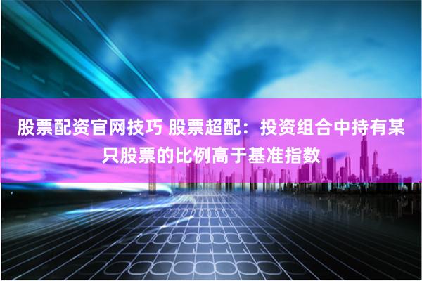 股票配资官网技巧 股票超配：投资组合中持有某只股票的比例高于基准指数