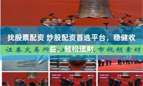 找股票配资 炒股配资首选平台，稳健收益，轻松理财