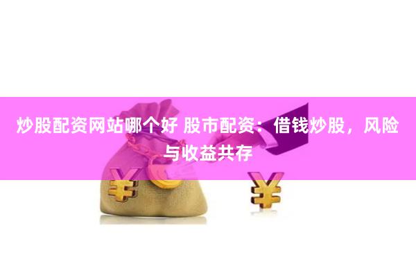 炒股配资网站哪个好 股市配资：借钱炒股，风险与收益共存