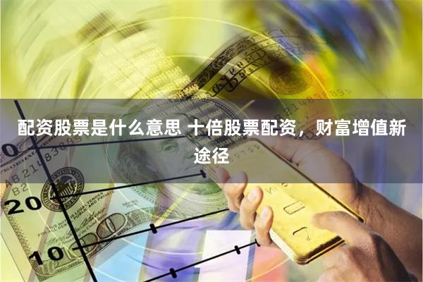 配资股票是什么意思 十倍股票配资，财富增值新途径