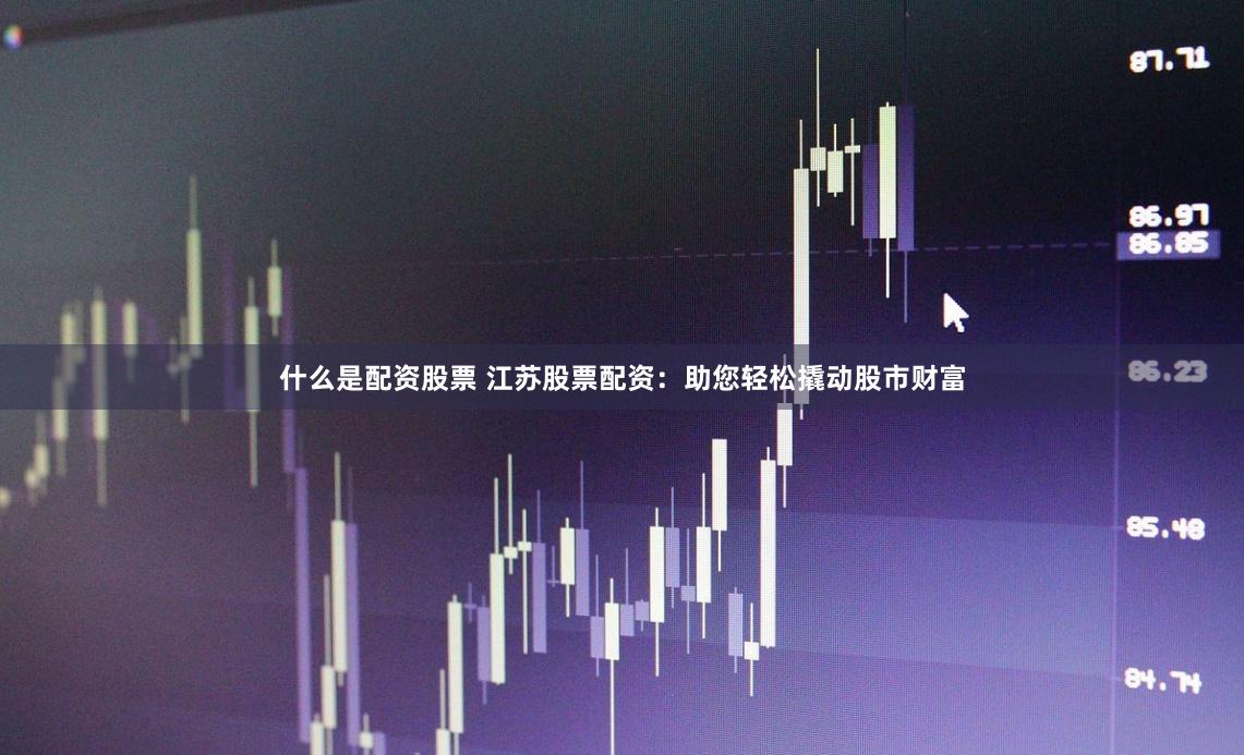 什么是配资股票 江苏股票配资：助您轻松撬动股市财富