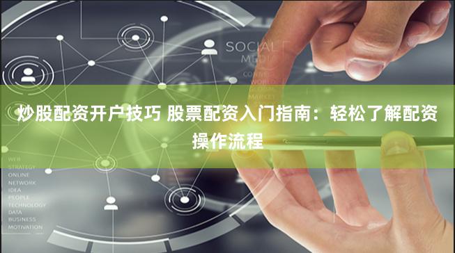炒股配资开户技巧 股票配资入门指南：轻松了解配资操作流程