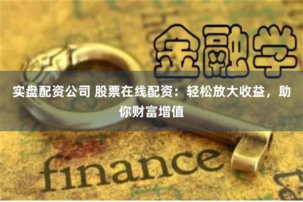 实盘配资公司 股票在线配资：轻松放大收益，助你财富增值