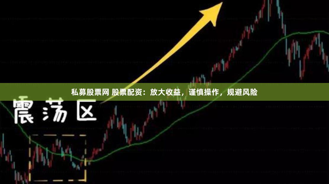 私募股票网 股票配资：放大收益，谨慎操作，规避风险