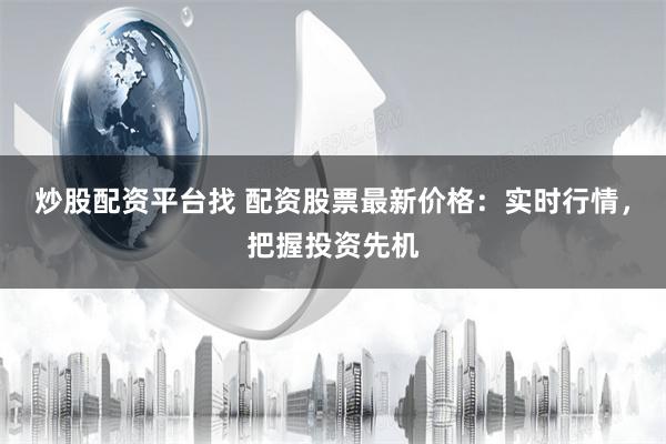 炒股配资平台找 配资股票最新价格：实时行情，把握投资先机
