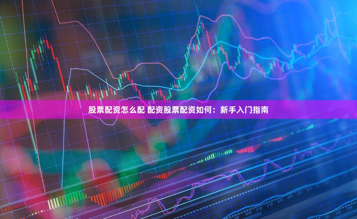 股票配资怎么配 配资股票配资如何：新手入门指南