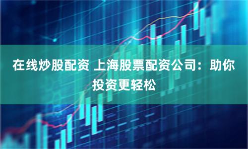 在线炒股配资 上海股票配资公司：助你投资更轻松