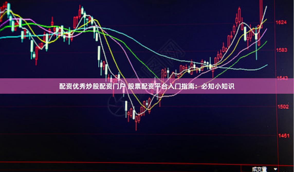 配资优秀炒股配资门户 股票配资平台入门指南：必知小知识