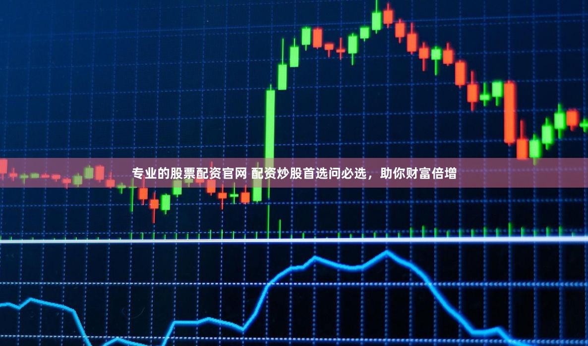专业的股票配资官网 配资炒股首选问必选，助你财富倍增