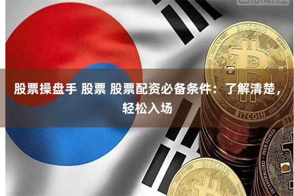 股票操盘手 股票 股票配资必备条件：了解清楚，轻松入场
