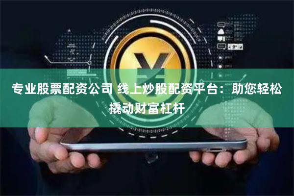 专业股票配资公司 线上炒股配资平台：助您轻松撬动财富杠杆