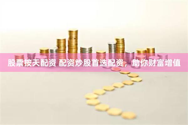 股票按天配资 配资炒股首选配资，助你财富增值