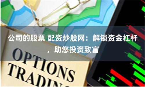 公司的股票 配资炒股网：解锁资金杠杆，助您投资致富