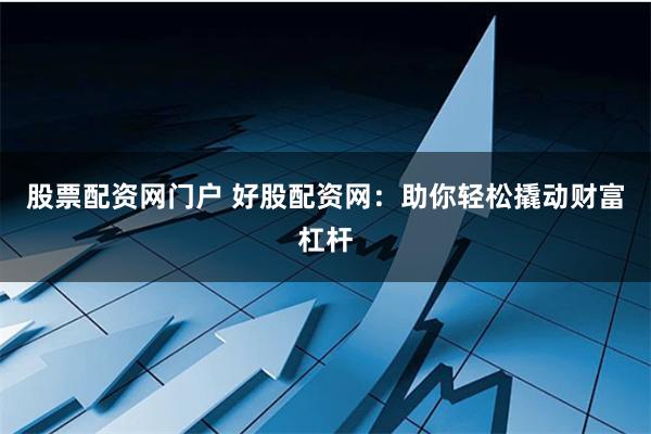 股票配资网门户 好股配资网：助你轻松撬动财富杠杆