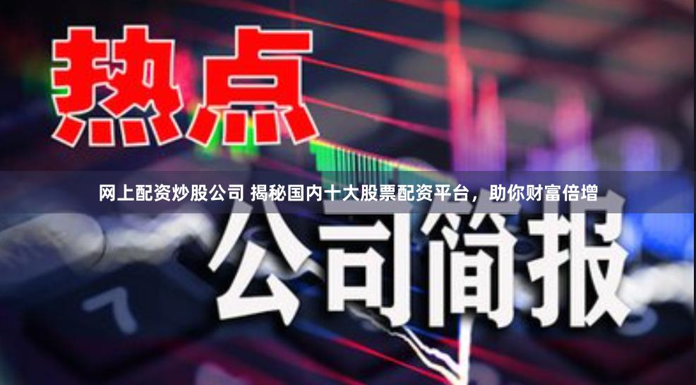 网上配资炒股公司 揭秘国内十大股票配资平台，助你财富倍增