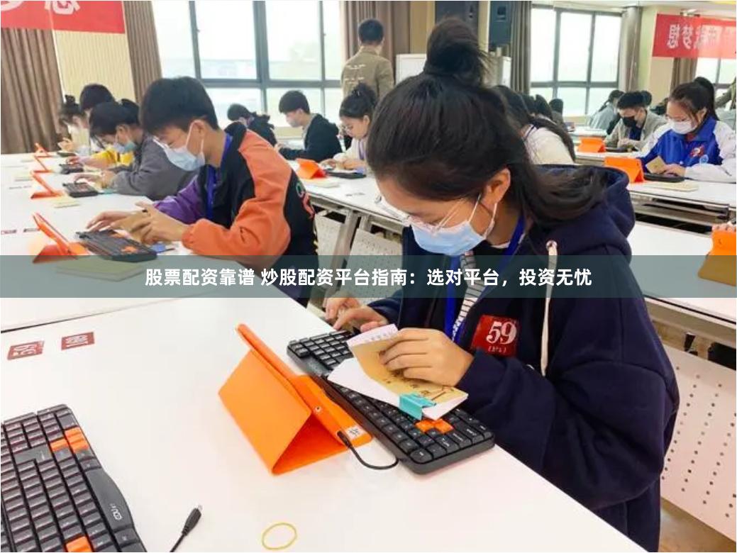 股票配资靠谱 炒股配资平台指南：选对平台，投资无忧