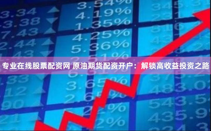 专业在线股票配资网 原油期货配资开户：解锁高收益投资之路