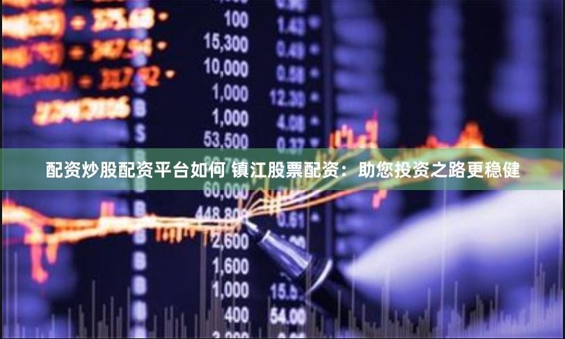配资炒股配资平台如何 镇江股票配资：助您投资之路更稳健
