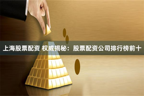上海股票配资 权威揭秘：股票配资公司排行榜前十