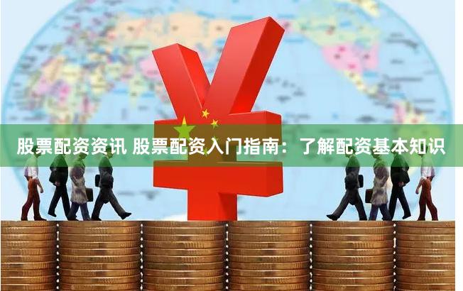 股票配资资讯 股票配资入门指南：了解配资基本知识