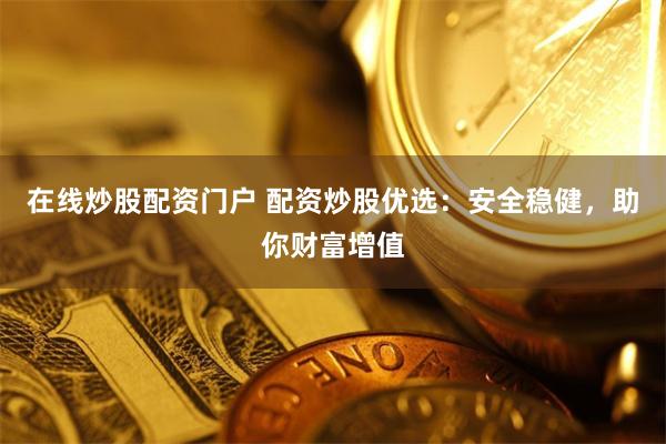 在线炒股配资门户 配资炒股优选：安全稳健，助你财富增值