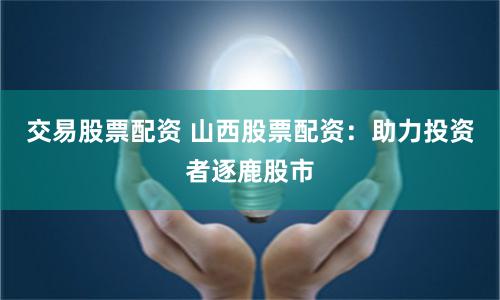 交易股票配资 山西股票配资：助力投资者逐鹿股市