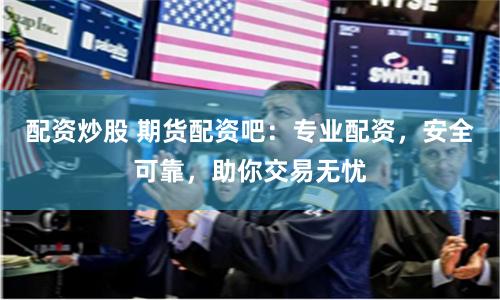配资炒股 期货配资吧：专业配资，安全可靠，助你交易无忧