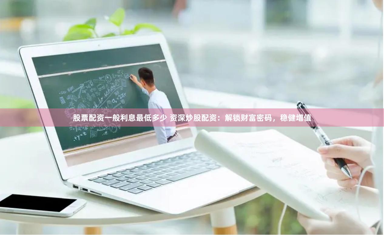 股票配资一般利息最低多少 资深炒股配资:解锁财富密码,稳健增值