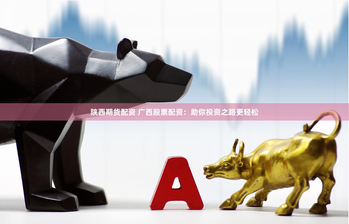 陕西期货配资 广西股票配资：助你投资之路更轻松