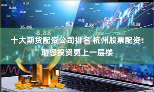 十大期货配资公司排名 杭州股票配资：助您投资更上一层楼