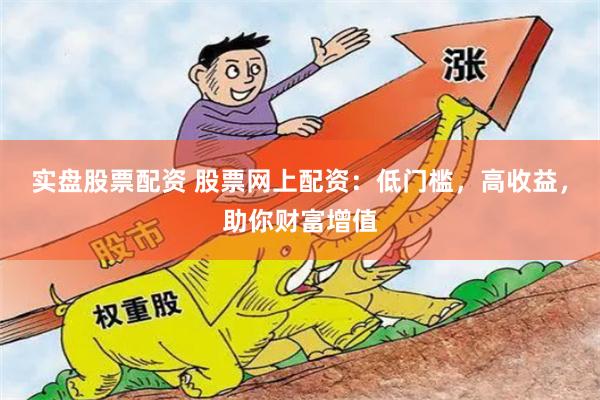 实盘股票配资 股票网上配资：低门槛，高收益，助你财富增值