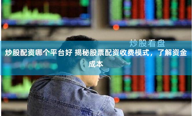 炒股配资哪个平台好 揭秘股票配资收费模式，了解资金成本