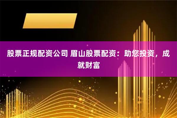股票正规配资公司 眉山股票配资：助您投资，成就财富