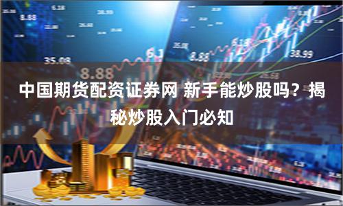 中国期货配资证券网 新手能炒股吗?揭秘炒股入门必知