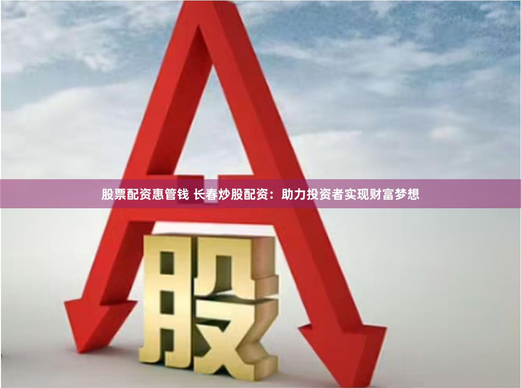 股票配资惠管钱 长春炒股配资：助力投资者实现财富梦想