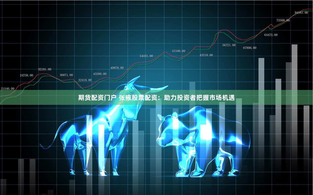 期货配资门户 张掖股票配资：助力投资者把握市场机遇