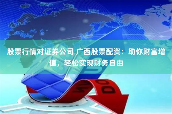 股票行情对证券公司 广西股票配资:助你财富增值,轻松实现财务自由
