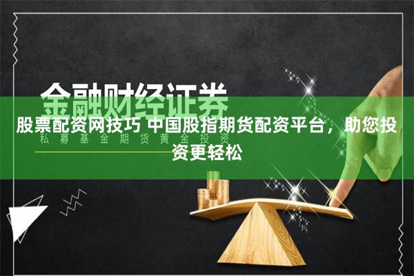 股票配资网技巧 中国股指期货配资平台，助您投资更轻松