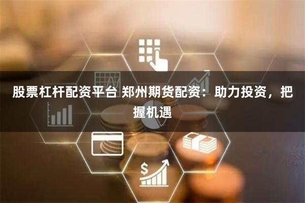 股票杠杆配资平台 郑州期货配资：助力投资，把握机遇