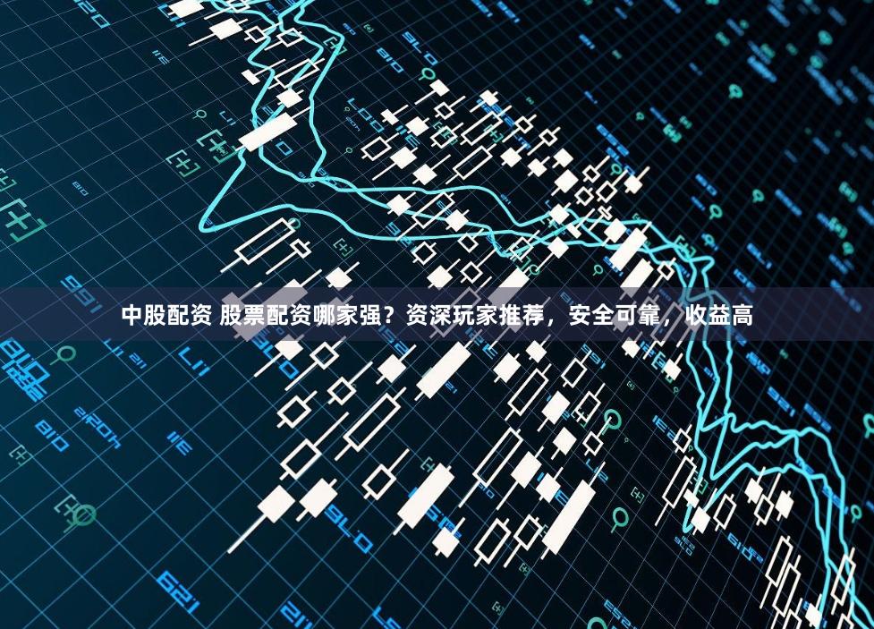 中股配资 股票配资哪家强？资深玩家推荐，安全可靠，收益高