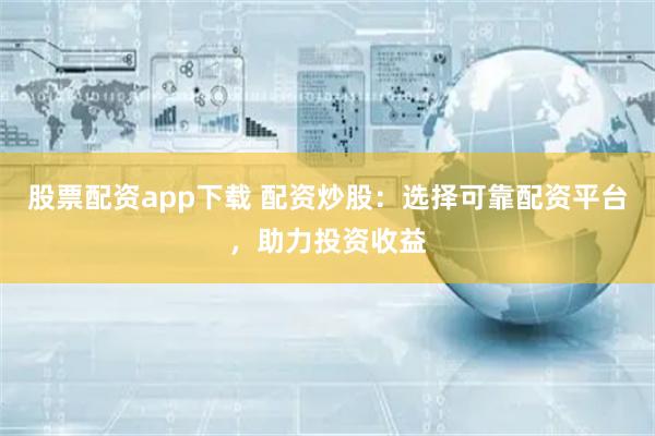 股票配资app下载 配资炒股：选择可靠配资平台，助力投资收益