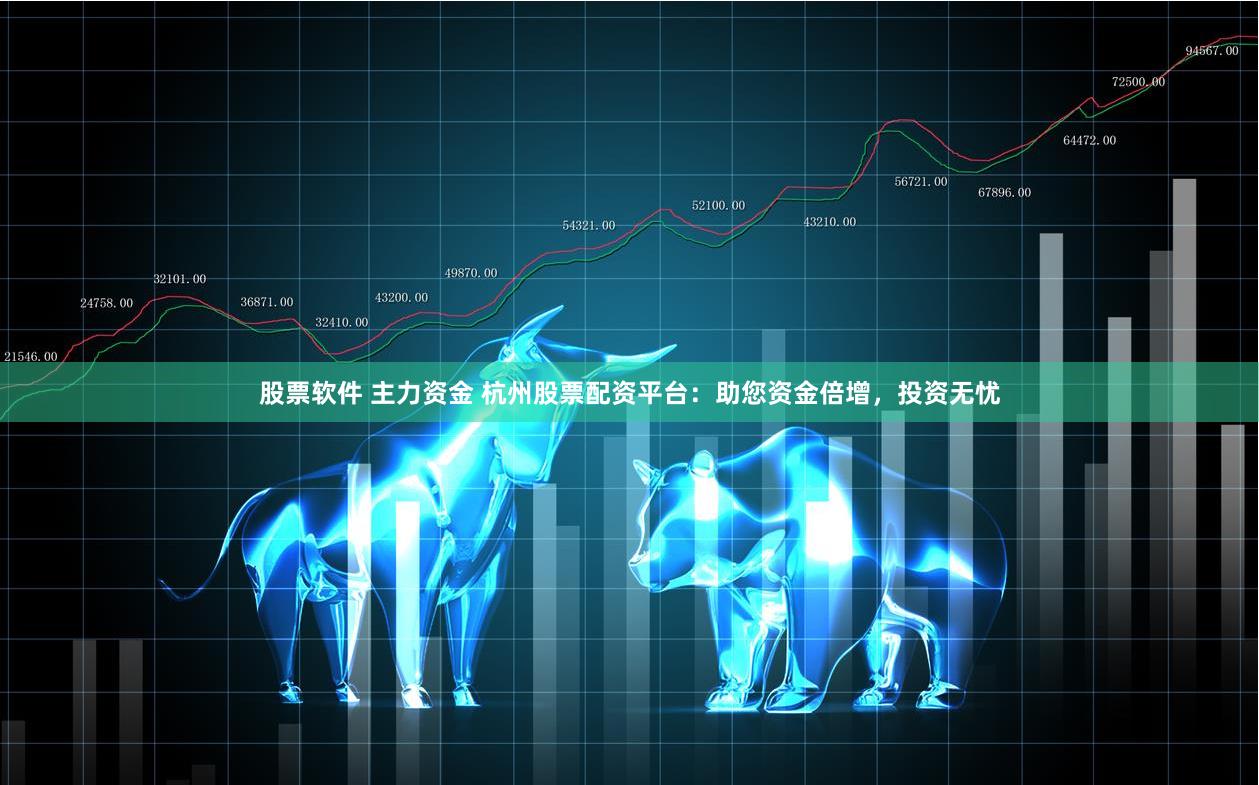 股票软件 主力资金 杭州股票配资平台：助您资金倍增，投资无忧