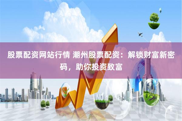 股票配资网站行情 潮州股票配资：解锁财富新密码，助你投资致富