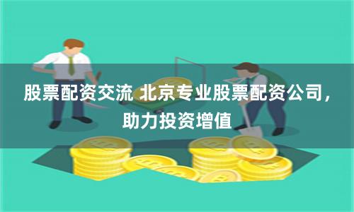 股票配资交流 北京专业股票配资公司，助力投资增值