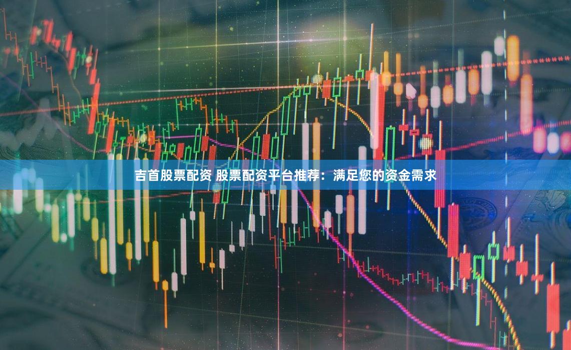 吉首股票配资 股票配资平台推荐：满足您的资金需求