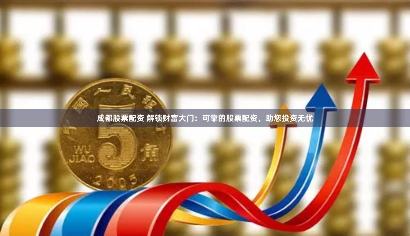 成都股票配资 解锁财富大门：可靠的股票配资，助您投资无忧